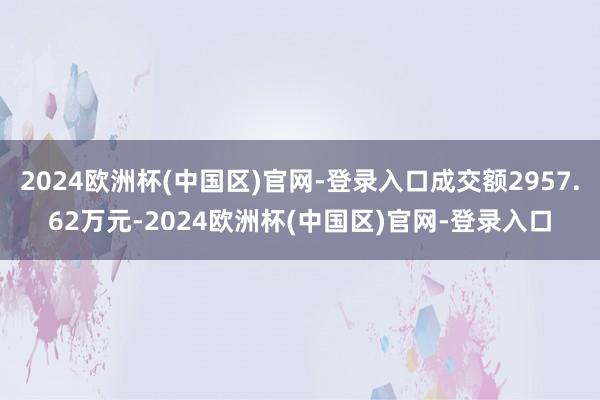 2024欧洲杯(中国区)官网-登录入口成交额2957.62万元-2024欧洲杯(中国区)官网-登录入口