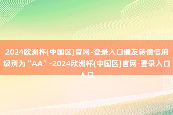 2024欧洲杯(中国区)官网-登录入口健友转债信用级别为“AA”-2024欧洲杯(中国区)官网-登录入口