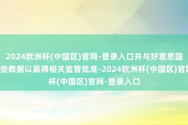 2024欧洲杯(中国区)官网-登录入口并与好意思国FDA讨论这些数据以赢得相关监管批准-2024欧洲杯(中国区)官网-登录入口