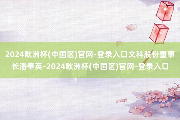 2024欧洲杯(中国区)官网-登录入口文科股份董事长潘肇英-2024欧洲杯(中国区)官网-登录入口