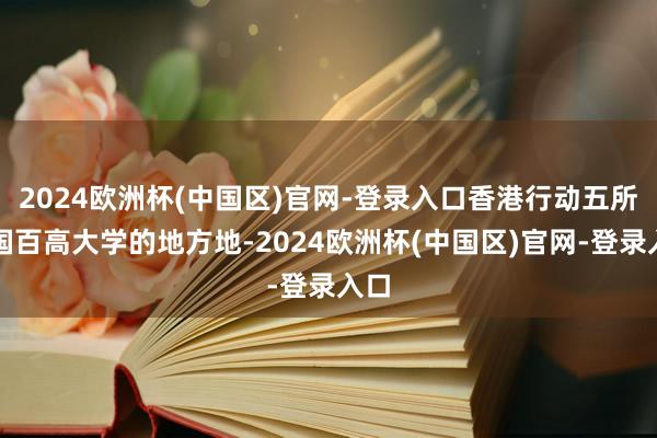 2024欧洲杯(中国区)官网-登录入口香港行动五所全国百高大学的地方地-2024欧洲杯(中国区)官网-登录入口