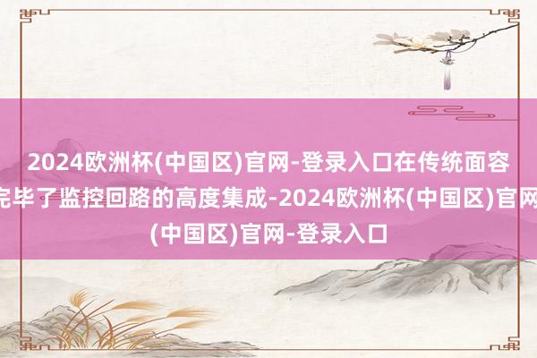 2024欧洲杯(中国区)官网-登录入口在传统面容的体积上完毕了监控回路的高度集成-2024欧洲杯(中国区)官网-登录入口