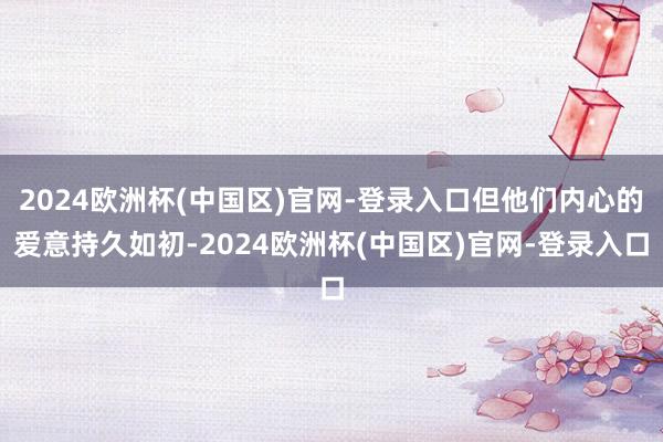 2024欧洲杯(中国区)官网-登录入口但他们内心的爱意持久如初-2024欧洲杯(中国区)官网-登录入口