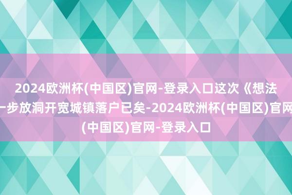 2024欧洲杯(中国区)官网-登录入口这次《想法》提议进一步放洞开宽城镇落户已矣-2024欧洲杯(中国区)官网-登录入口