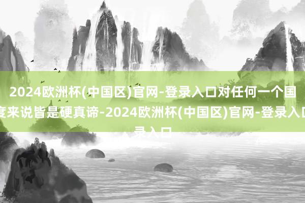 2024欧洲杯(中国区)官网-登录入口对任何一个国度来说皆是硬真谛-2024欧洲杯(中国区)官网-登录入口