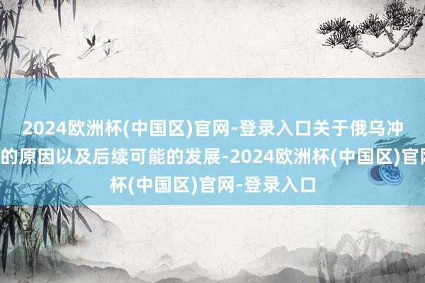 2024欧洲杯(中国区)官网-登录入口关于俄乌冲突急转直下的原因以及后续可能的发展-2024欧洲杯(中国区)官网-登录入口