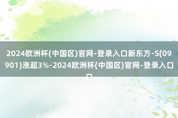 2024欧洲杯(中国区)官网-登录入口新东方-S(09901)涨超3%-2024欧洲杯(中国区)官网-登录入口