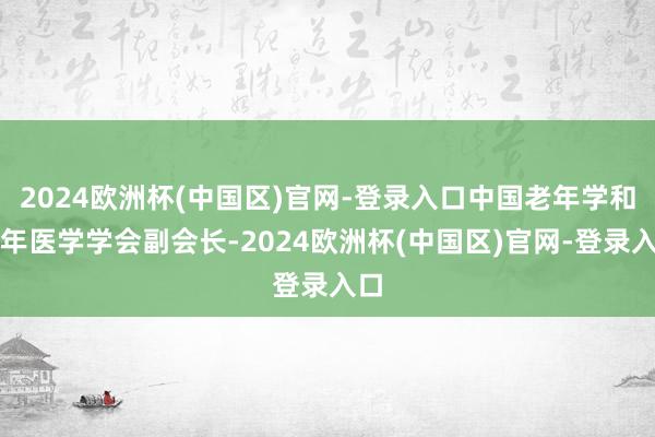 2024欧洲杯(中国区)官网-登录入口中国老年学和老年医学学会副会长-2024欧洲杯(中国区)官网-登录入口