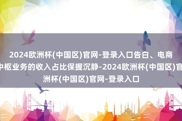 2024欧洲杯(中国区)官网-登录入口告白、电商、直播三大中枢业务的收入占比保握沉静-2024欧洲杯(中国区)官网-登录入口