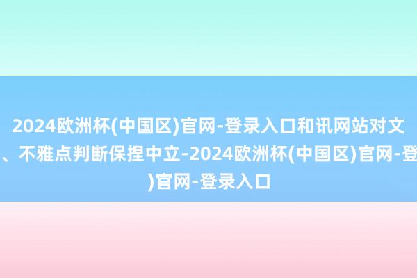 2024欧洲杯(中国区)官网-登录入口和讯网站对文中述说、不雅点判断保捏中立-2024欧洲杯(中国区)官网-登录入口