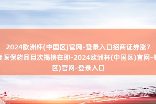 2024欧洲杯(中国区)官网-登录入口招商证券涨7%；国度医保药品目次揭榜在即-2024欧洲杯(中国区)官网-登录入口