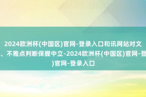 2024欧洲杯(中国区)官网-登录入口和讯网站对文中发扬、不雅点判断保握中立-2024欧洲杯(中国区)官网-登录入口