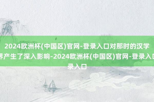 2024欧洲杯(中国区)官网-登录入口对那时的汉学界产生了深入影响-2024欧洲杯(中国区)官网-登录入口