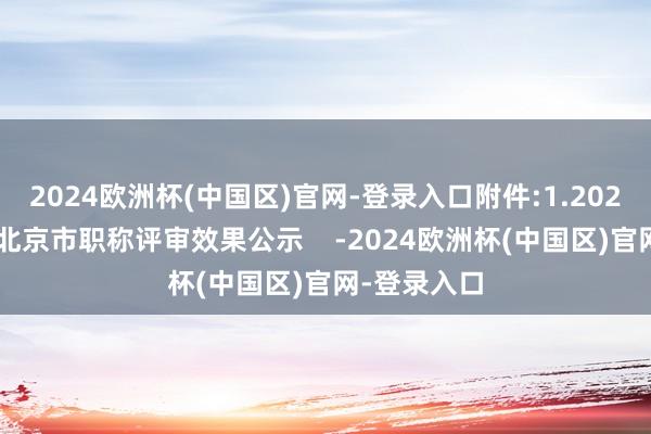 2024欧洲杯(中国区)官网-登录入口附件:1.2024年第二批北京市职称评审效果公示    -2024欧洲杯(中国区)官网-登录入口