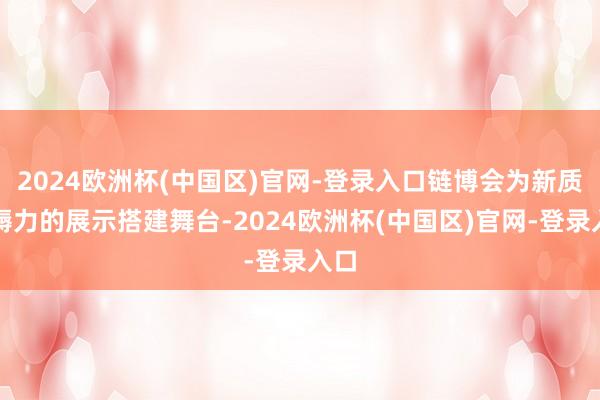 2024欧洲杯(中国区)官网-登录入口链博会为新质坐褥力的展示搭建舞台-2024欧洲杯(中国区)官网-登录入口