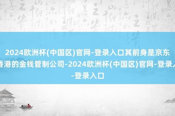 2024欧洲杯(中国区)官网-登录入口其前身是京东在香港的金钱管制公司-2024欧洲杯(中国区)官网-登录入口