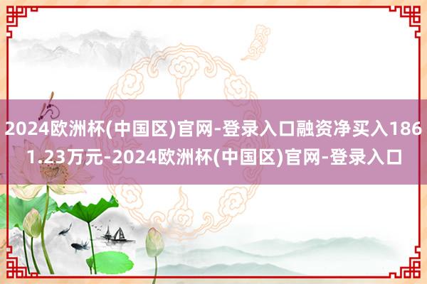 2024欧洲杯(中国区)官网-登录入口融资净买入1861.23万元-2024欧洲杯(中国区)官网-登录入口