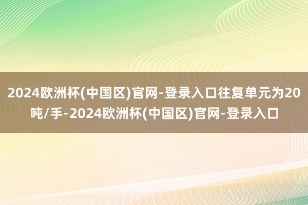 2024欧洲杯(中国区)官网-登录入口往复单元为20吨/手-2024欧洲杯(中国区)官网-登录入口