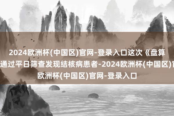 2024欧洲杯(中国区)官网-登录入口这次《盘算》重心暄和了通过平日筛查发现结核病患者-2024欧洲杯(中国区)官网-登录入口