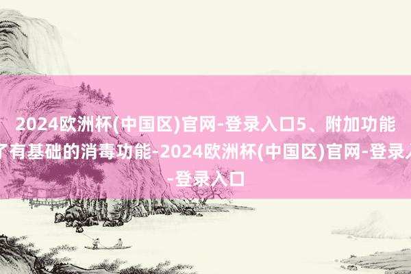 2024欧洲杯(中国区)官网-登录入口5、附加功能除了有基础的消毒功能-2024欧洲杯(中国区)官网-登录入口