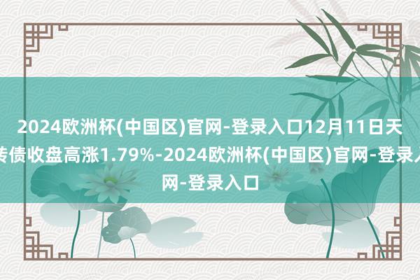 2024欧洲杯(中国区)官网-登录入口12月11日天润转债收盘高涨1.79%-2024欧洲杯(中国区)官网-登录入口