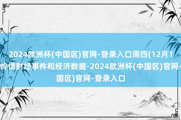 2024欧洲杯(中国区)官网-登录入口周四(12月12日)要点怜惜财经事件和经济数据-2024欧洲杯(中国区)官网-登录入口