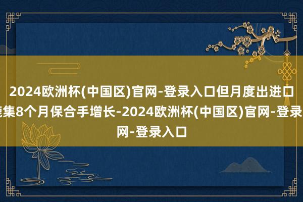 2024欧洲杯(中国区)官网-登录入口但月度出进口仍辘集8个月保合手增长-2024欧洲杯(中国区)官网-登录入口