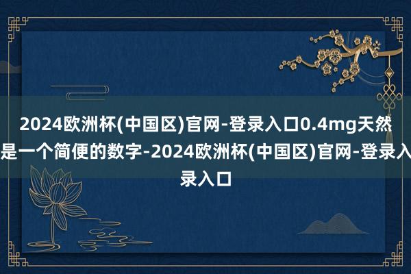 2024欧洲杯(中国区)官网-登录入口0.4mg天然仅是一个简便的数字-2024欧洲杯(中国区)官网-登录入口