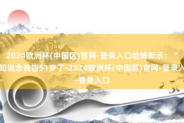 2024欧洲杯(中国区)官网-登录入口哈姆默示：“要知说念我皆51岁了-2024欧洲杯(中国区)官网-登录入口