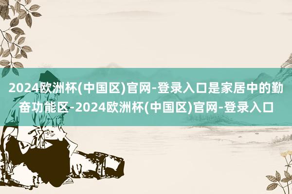 2024欧洲杯(中国区)官网-登录入口是家居中的勤奋功能区-2024欧洲杯(中国区)官网-登录入口