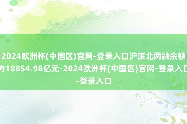 2024欧洲杯(中国区)官网-登录入口沪深北两融余额为18854.98亿元-2024欧洲杯(中国区)官网-登录入口