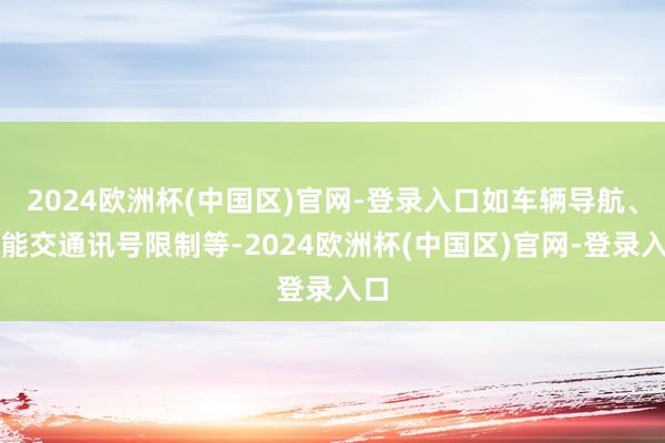 2024欧洲杯(中国区)官网-登录入口如车辆导航、智能交通讯号限制等-2024欧洲杯(中国区)官网-登录入口