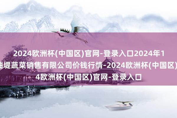 2024欧洲杯(中国区)官网-登录入口2024年12月25日济南曲堤蔬菜销售有限公司价钱行情-2024欧洲杯(中国区)官网-登录入口