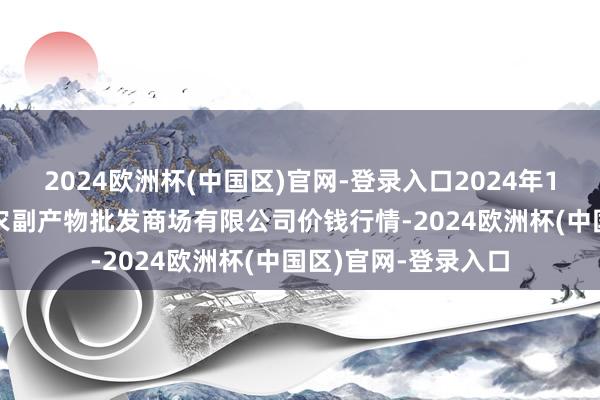 2024欧洲杯(中国区)官网-登录入口2024年12月25日洛阳宏进农副产物批发商场有限公司价钱行情-2024欧洲杯(中国区)官网-登录入口