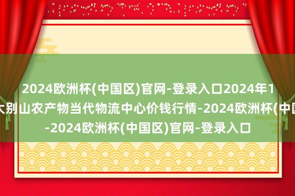 2024欧洲杯(中国区)官网-登录入口2024年12月25日河南金牛大别山农产物当代物流中心价钱行情-2024欧洲杯(中国区)官网-登录入口