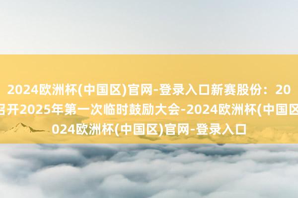 2024欧洲杯(中国区)官网-登录入口新赛股份：2025年1月7日将召开2025年第一次临时鼓励大会-2024欧洲杯(中国区)官网-登录入口