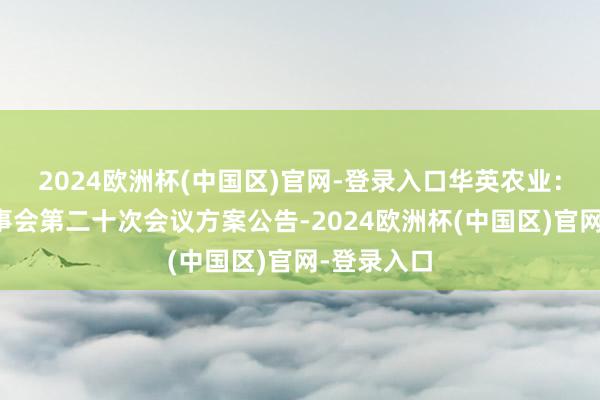 2024欧洲杯(中国区)官网-登录入口华英农业：第七届董事会第二十次会议方案公告-2024欧洲杯(中国区)官网-登录入口