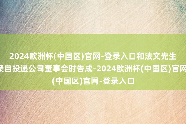 2024欧洲杯(中国区)官网-登录入口和法文先生的下野讲授自投递公司董事会时告成-2024欧洲杯(中国区)官网-登录入口