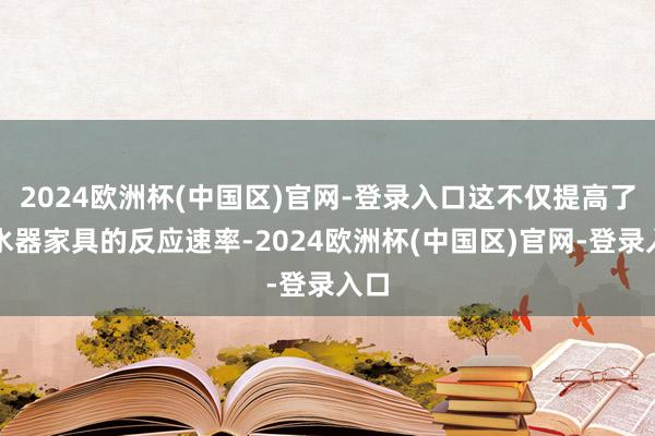 2024欧洲杯(中国区)官网-登录入口这不仅提高了开水器家具的反应速率-2024欧洲杯(中国区)官网-登录入口