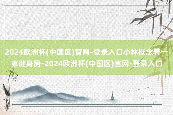 2024欧洲杯(中国区)官网-登录入口小林概念着一家健身房-2024欧洲杯(中国区)官网-登录入口