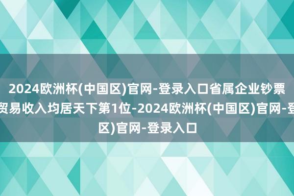 2024欧洲杯(中国区)官网-登录入口省属企业钞票总数、贸易收入均居天下第1位-2024欧洲杯(中国区)官网-登录入口