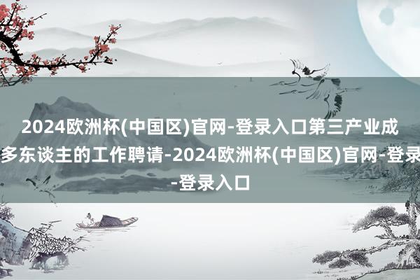 2024欧洲杯(中国区)官网-登录入口　　第三产业成为更多东谈主的工作聘请-2024欧洲杯(中国区)官网-登录入口