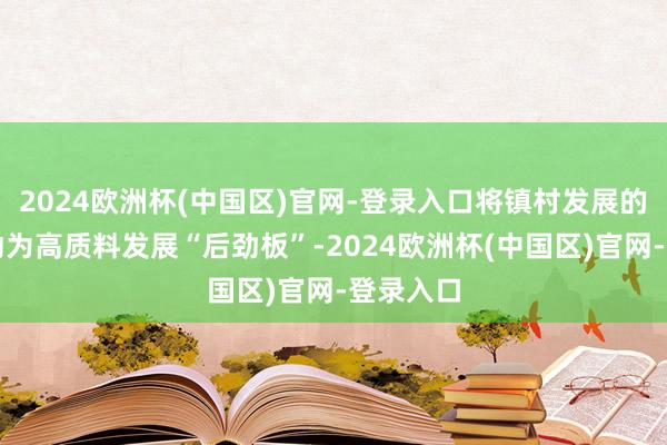 2024欧洲杯(中国区)官网-登录入口将镇村发展的短板转动为高质料发展“后劲板”-2024欧洲杯(中国区)官网-登录入口