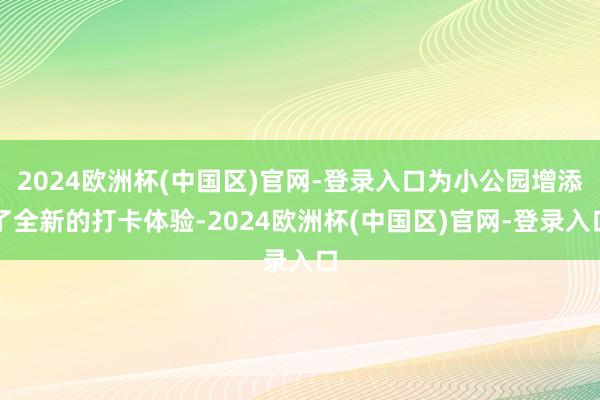 2024欧洲杯(中国区)官网-登录入口为小公园增添了全新的打卡体验-2024欧洲杯(中国区)官网-登录入口