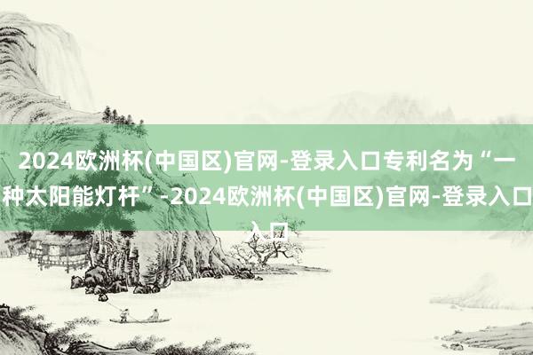 2024欧洲杯(中国区)官网-登录入口专利名为“一种太阳能灯杆”-2024欧洲杯(中国区)官网-登录入口