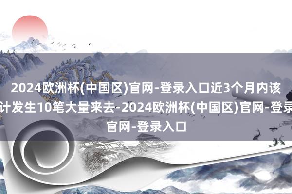 2024欧洲杯(中国区)官网-登录入口近3个月内该股累计发生10笔大量来去-2024欧洲杯(中国区)官网-登录入口