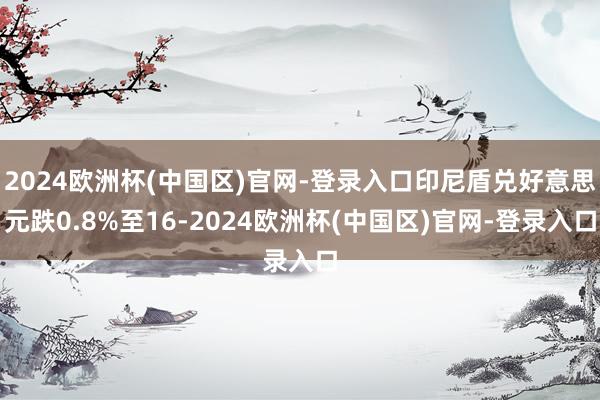 2024欧洲杯(中国区)官网-登录入口印尼盾兑好意思元跌0.8%至16-2024欧洲杯(中国区)官网-登录入口