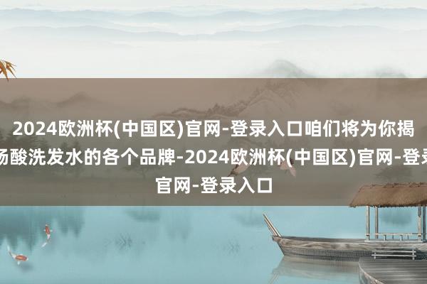 2024欧洲杯(中国区)官网-登录入口咱们将为你揭示水杨酸洗发水的各个品牌-2024欧洲杯(中国区)官网-登录入口