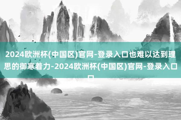 2024欧洲杯(中国区)官网-登录入口也难以达到理思的御寒着力-2024欧洲杯(中国区)官网-登录入口