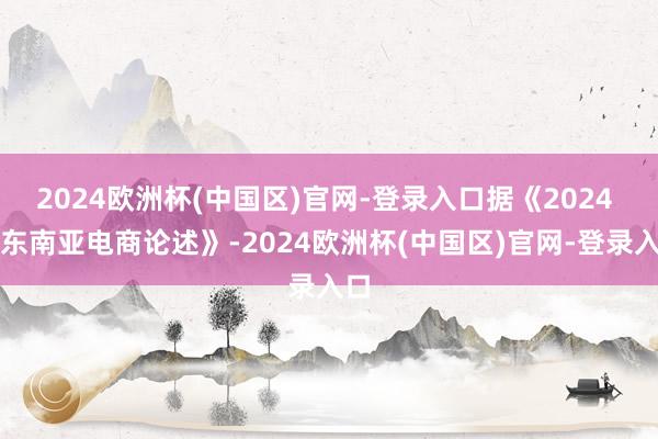 2024欧洲杯(中国区)官网-登录入口据《2024 年东南亚电商论述》-2024欧洲杯(中国区)官网-登录入口